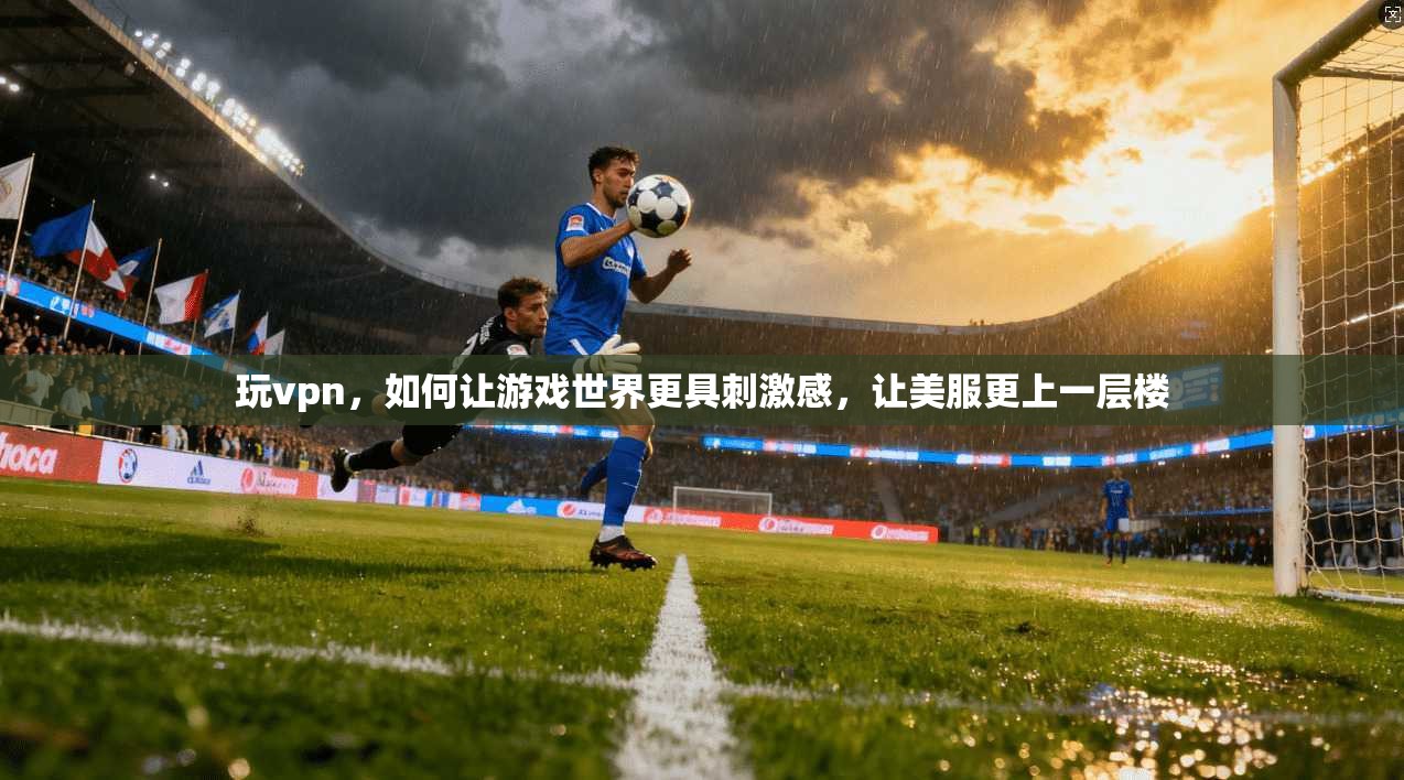 玩vpn，如何让游戏世界更具刺激感，让美服更上一层楼