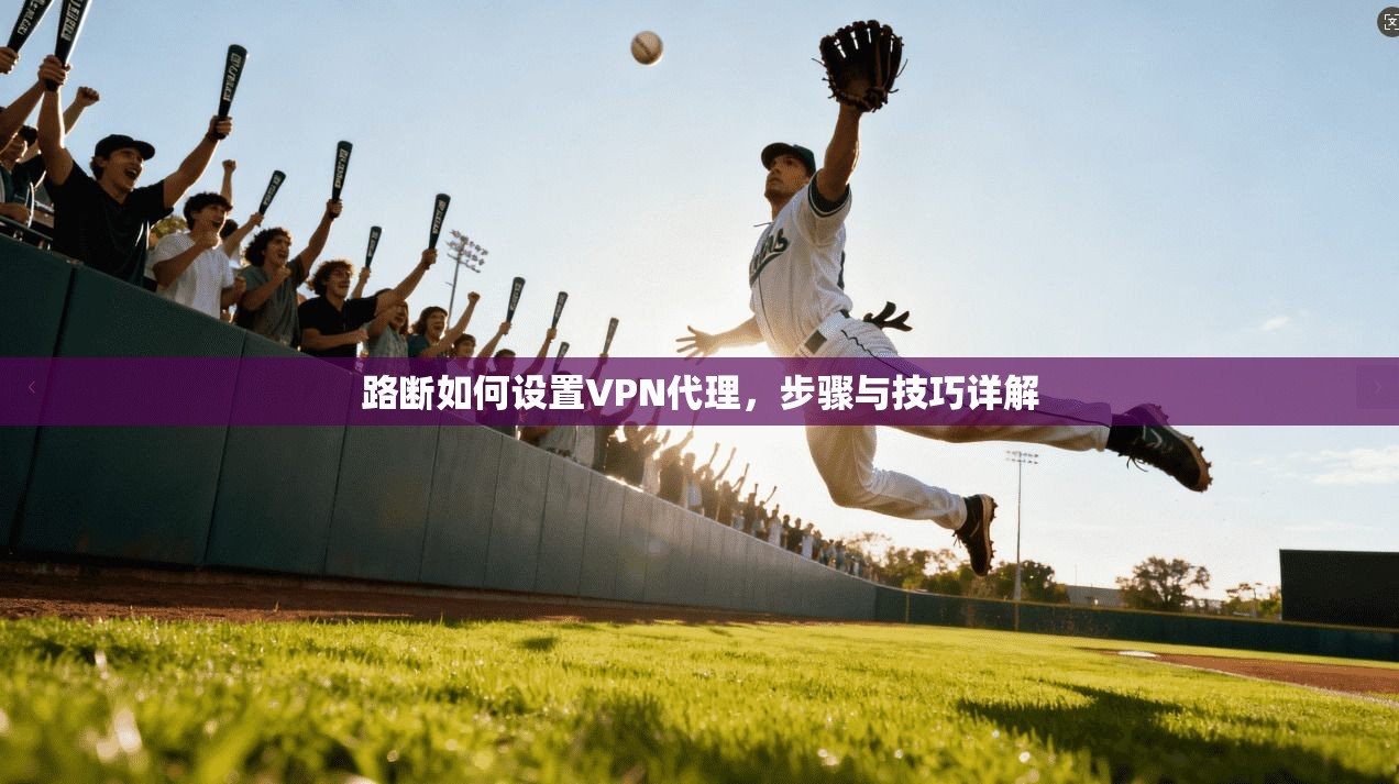 路断如何设置VPN代理，步骤与技巧详解