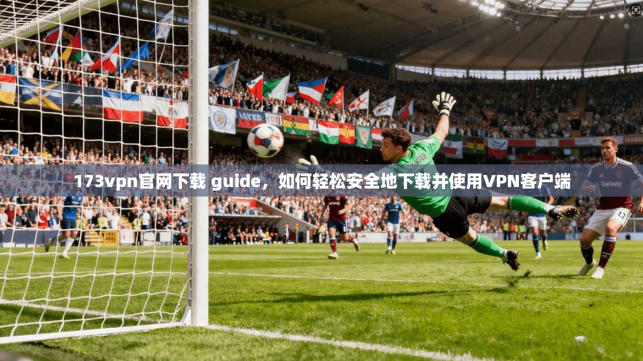 173vpn官网下载 guide,如何轻松安全地下载并使用VPN客户端