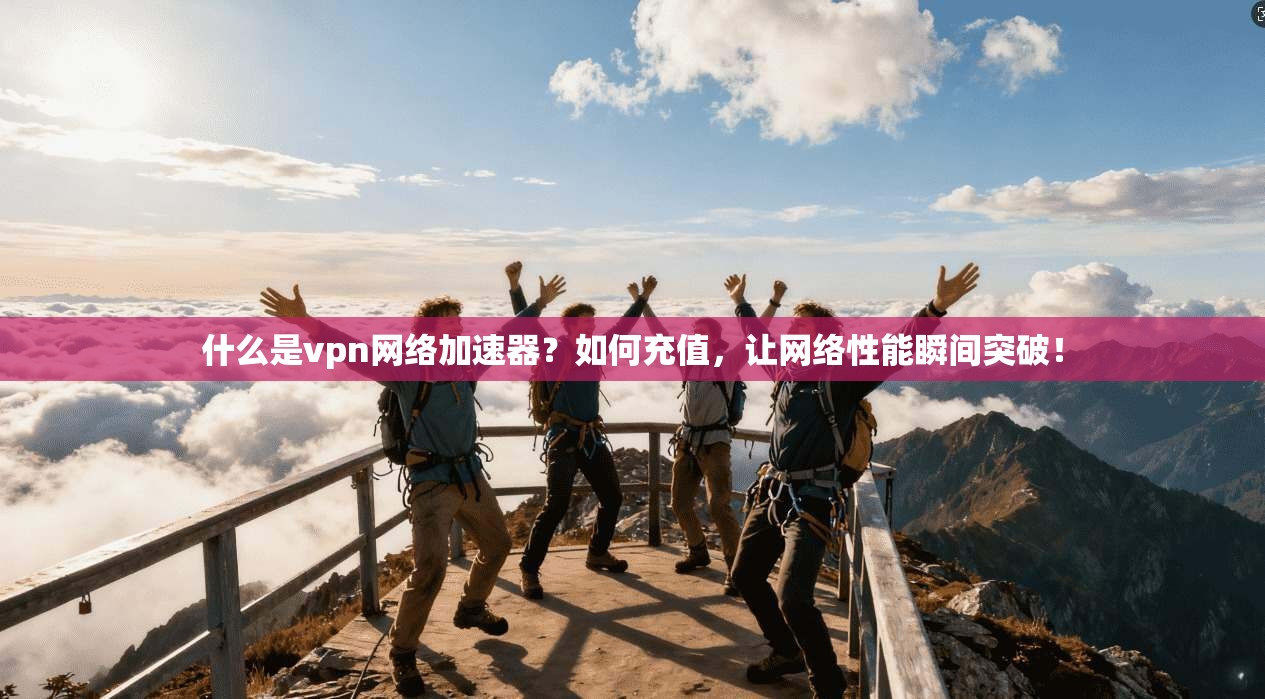 什么是vpn网络加速器？如何充值，让网络性能瞬间突破！