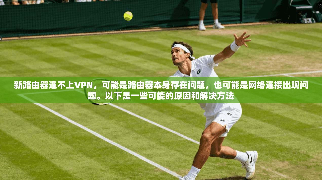 新路由器连不上VPN,可能是路由器本身存在问题,也可能是网络连接出现问题。以下是一些可能的原因和解决方法