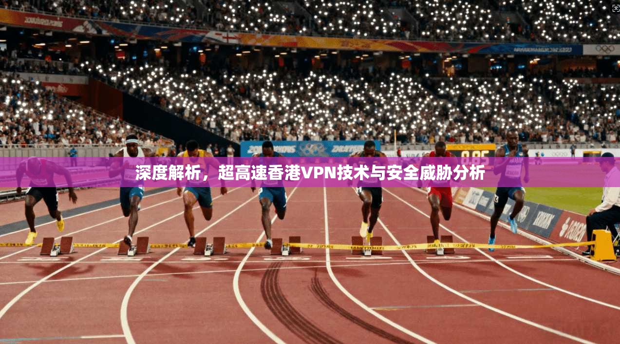 深度解析，超高速香港VPN技术与安全威胁分析