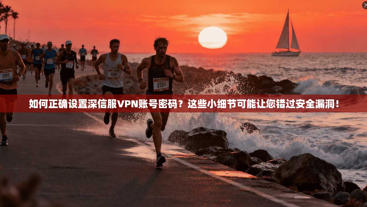 如何正确设置深信服VPN账号密码？这些小细节可能让您错过安全漏洞！