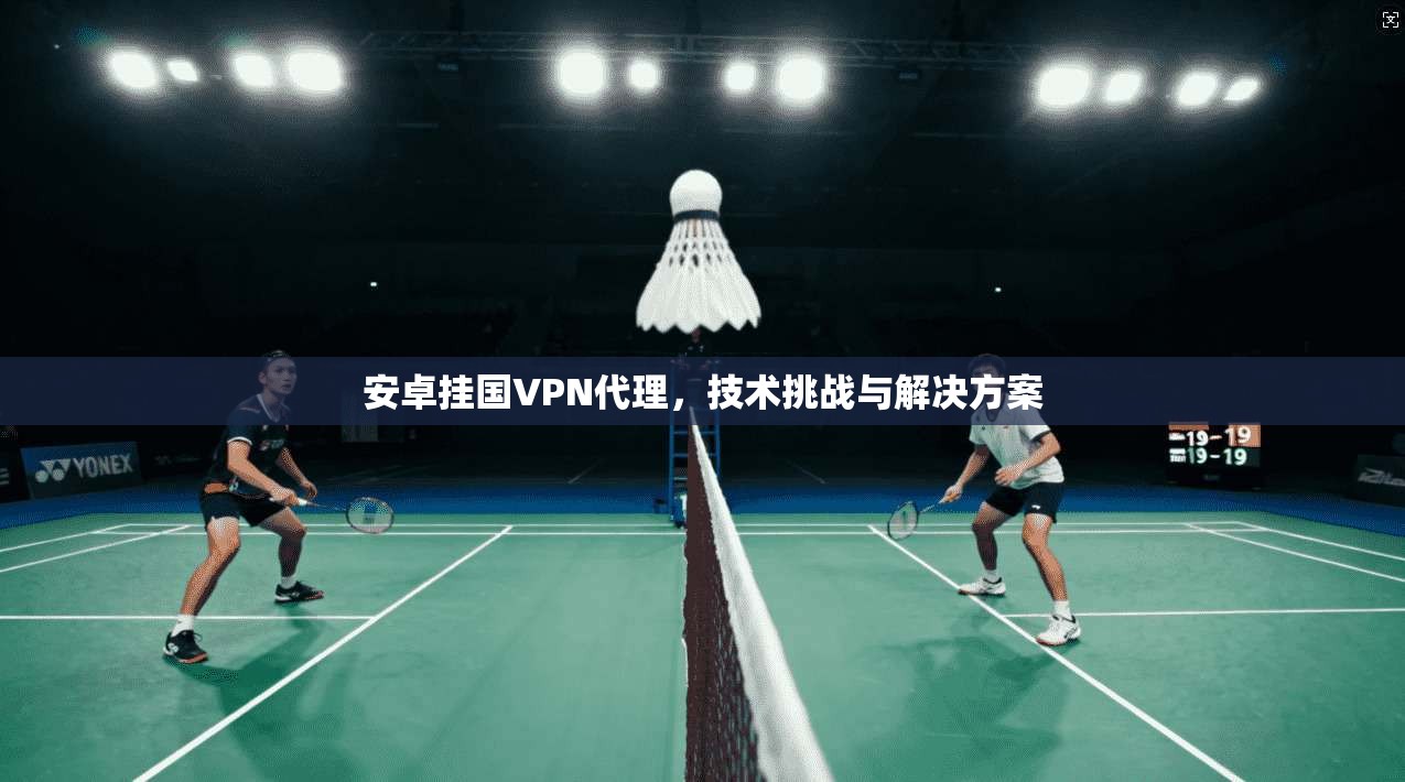 安卓挂国VPN代理,技术挑战与解决方案