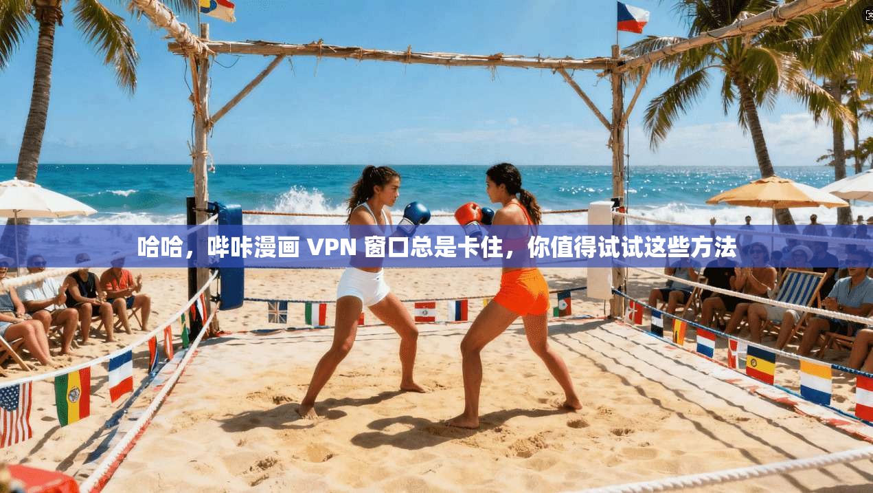哈哈，哔咔漫画 VPN 窗口总是卡住，你值得试试这些方法