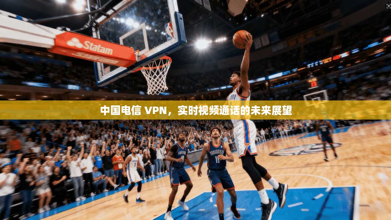 中国电信 VPN，实时视频通话的未来展望