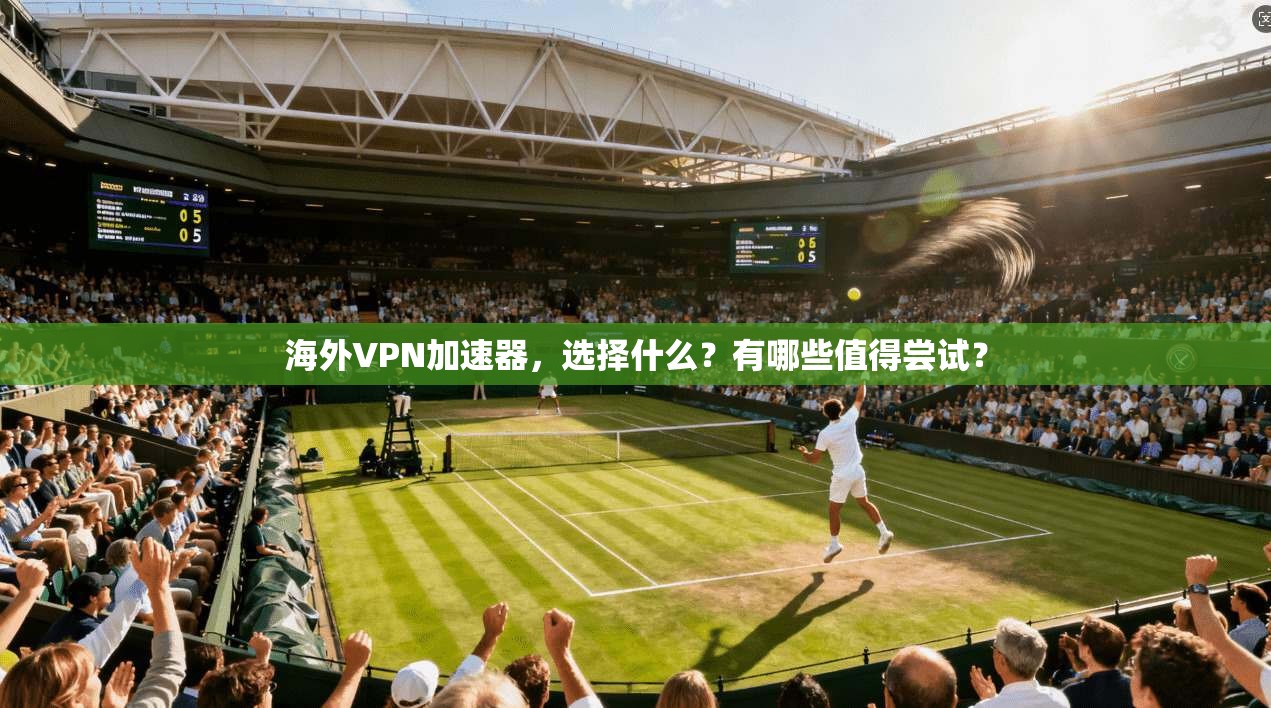 海外VPN加速器，选择什么？有哪些值得尝试？