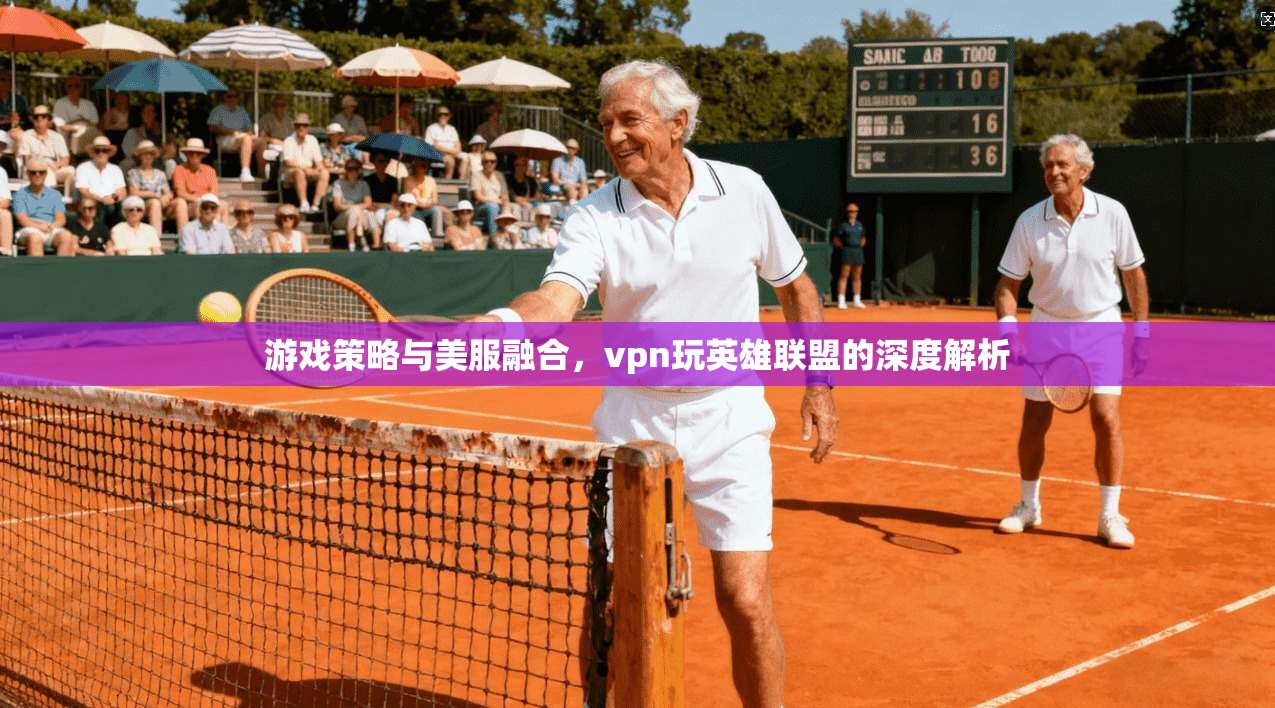 游戏策略与美服融合，vpn玩英雄联盟的深度解析