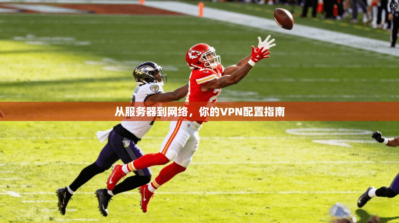 从服务器到网络,你的VPN配置指南