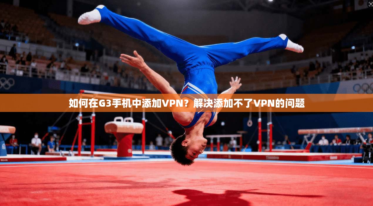 如何在G3手机中添加VPN?解决添加不了VPN的问题