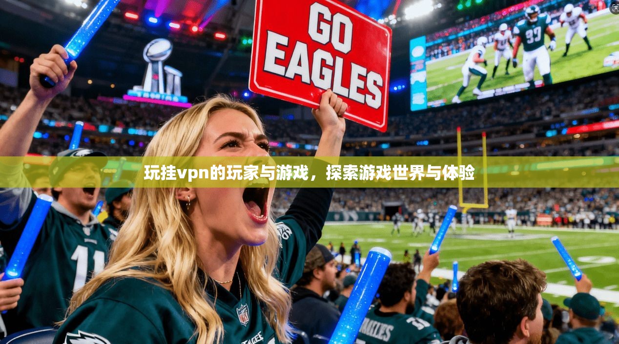 玩挂vpn的玩家与游戏,探索游戏世界与体验