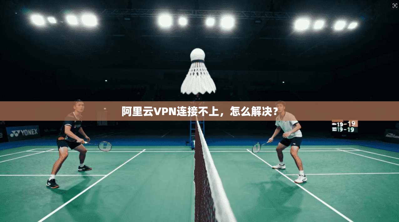 阿里云VPN连接不上,怎么解决?
