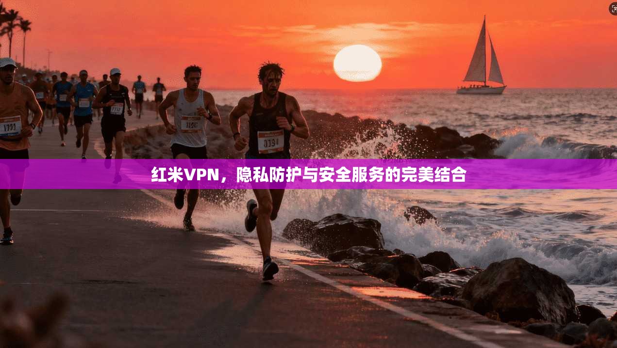 红米VPN，隐私防护与安全服务的完美结合