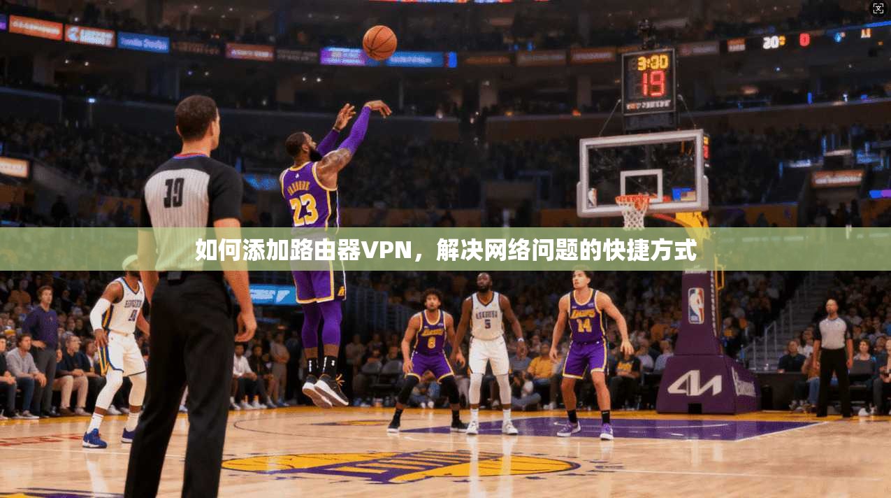 如何添加路由器VPN，解决网络问题的快捷方式