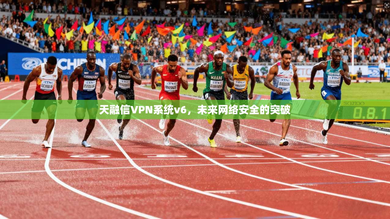 天融信VPN系统v6,未来网络安全的突破