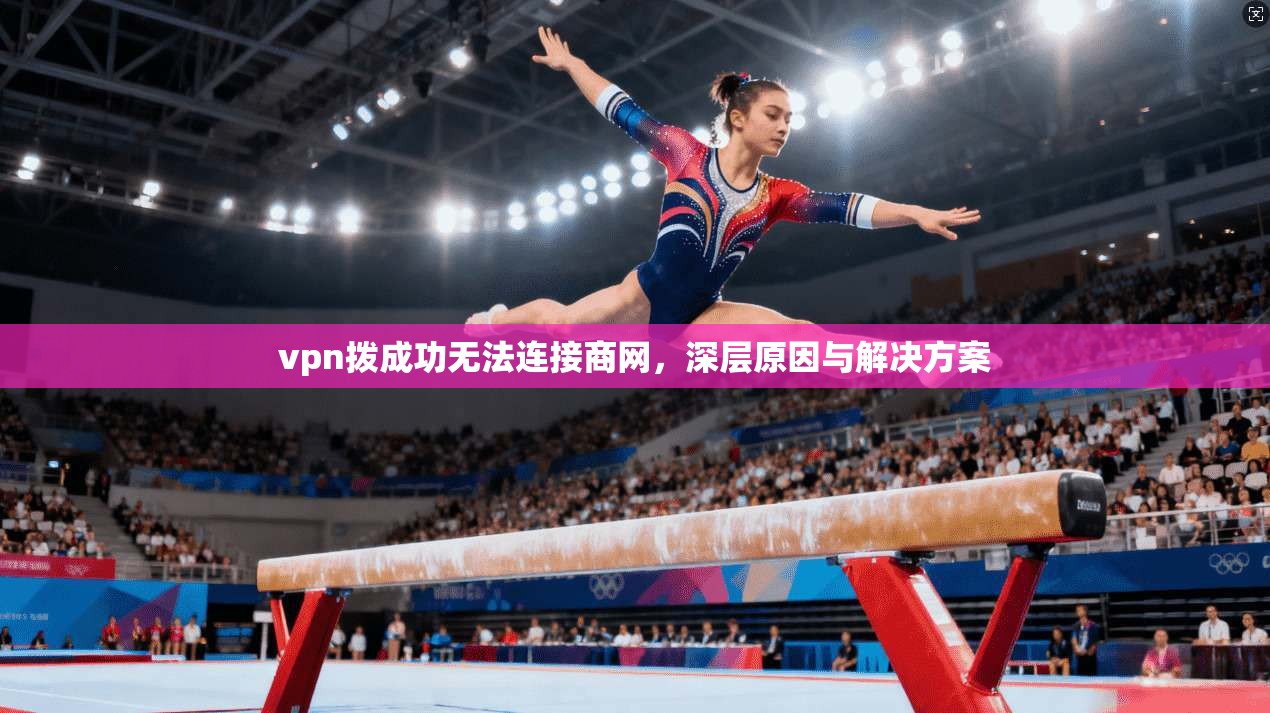 vpn拨成功无法连接商网,深层原因与解决方案