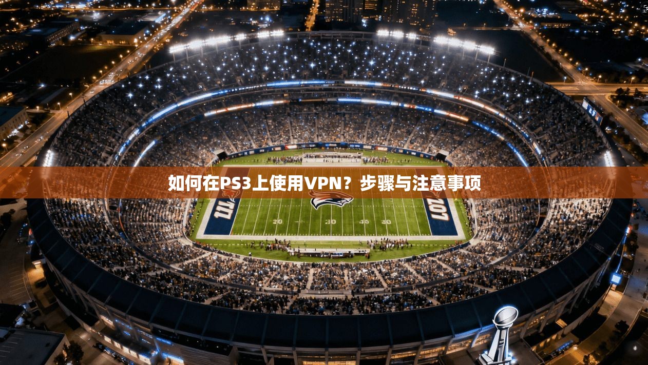 如何在PS3上使用VPN？步骤与注意事项
