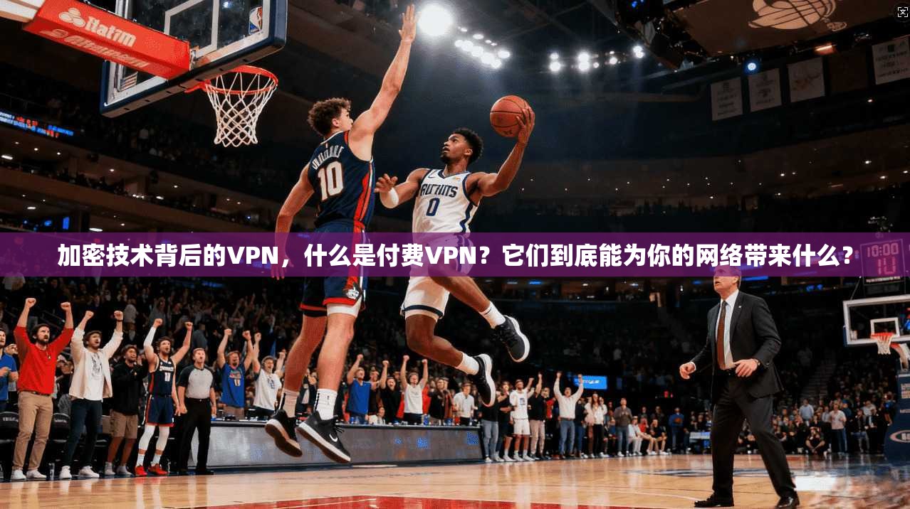 加密技术背后的VPN，什么是付费VPN？它们到底能为你的网络带来什么？