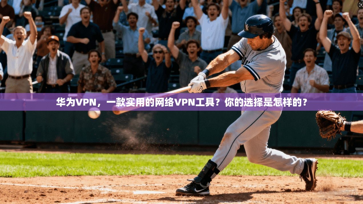 华为VPN，一款实用的网络VPN工具？你的选择是怎样的？