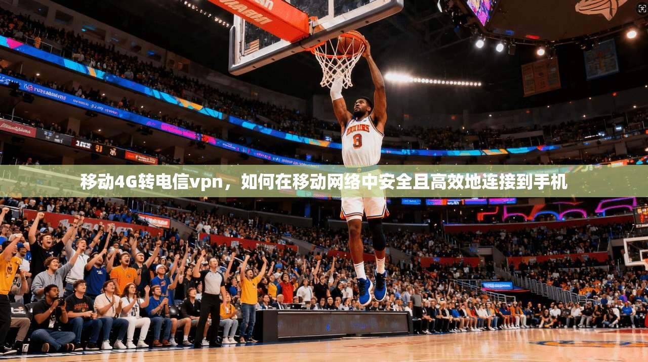 移动4G转电信vpn,如何在移动网络中安全且高效地连接到手机