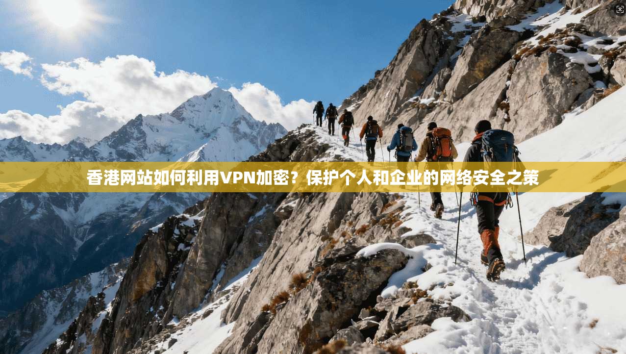 香港网站如何利用VPN加密？保护个人和企业的网络安全之策
