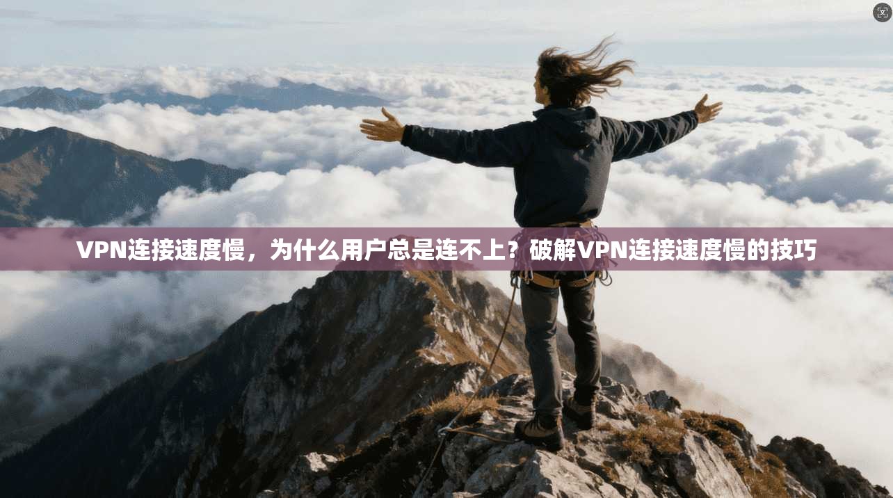 VPN连接速度慢,为什么用户总是连不上?破解VPN连接速度慢的技巧