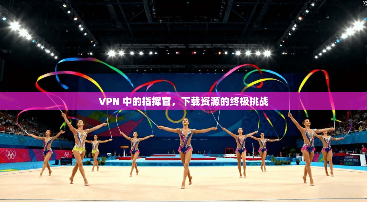 VPN 中的指挥官,下载资源的终极挑战
