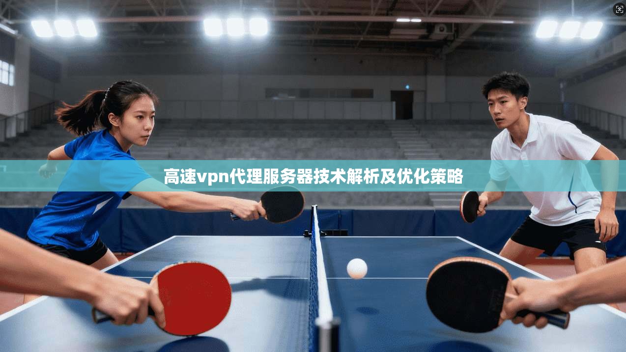 高速vpn代理服务器技术解析及优化策略  第1张