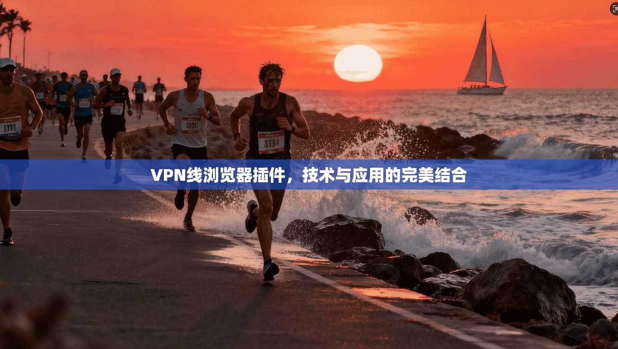 VPN线浏览器插件,技术与应用的完美结合