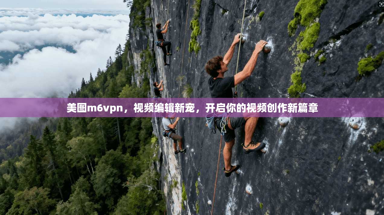 美图m6vpn，视频编辑新宠，开启你的视频创作新篇章