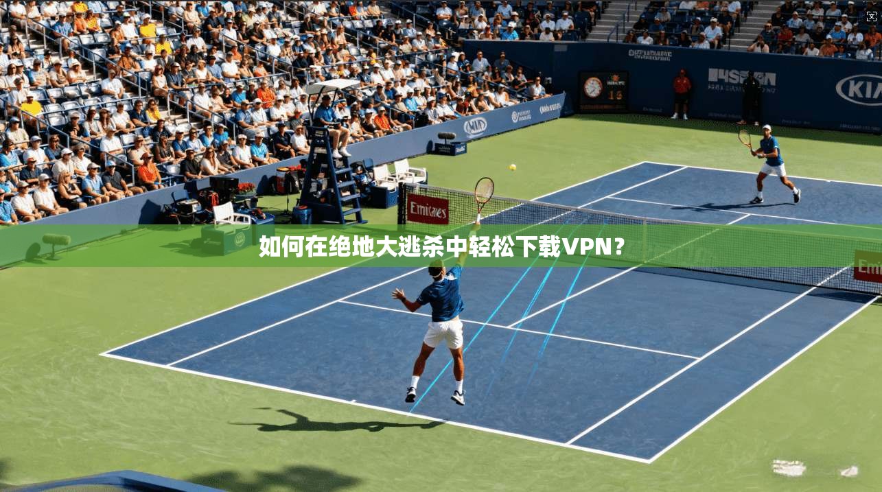 如何在绝地大逃杀中轻松下载VPN?