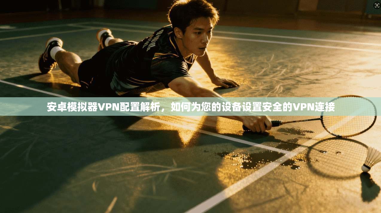 安卓模拟器VPN配置解析，如何为您的设备设置安全的VPN连接