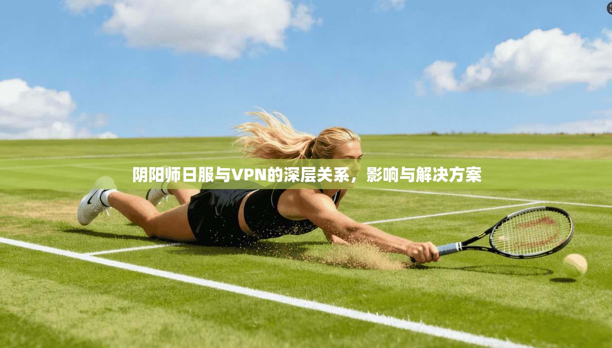 阴阳师日服与VPN的深层关系，影响与解决方案