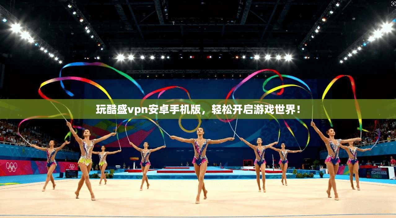 玩酷盛vpn安卓手机版，轻松开启游戏世界！