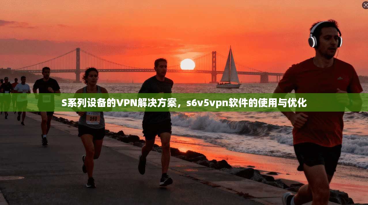 S系列设备的VPN解决方案,s6v5vpn软件的使用与优化