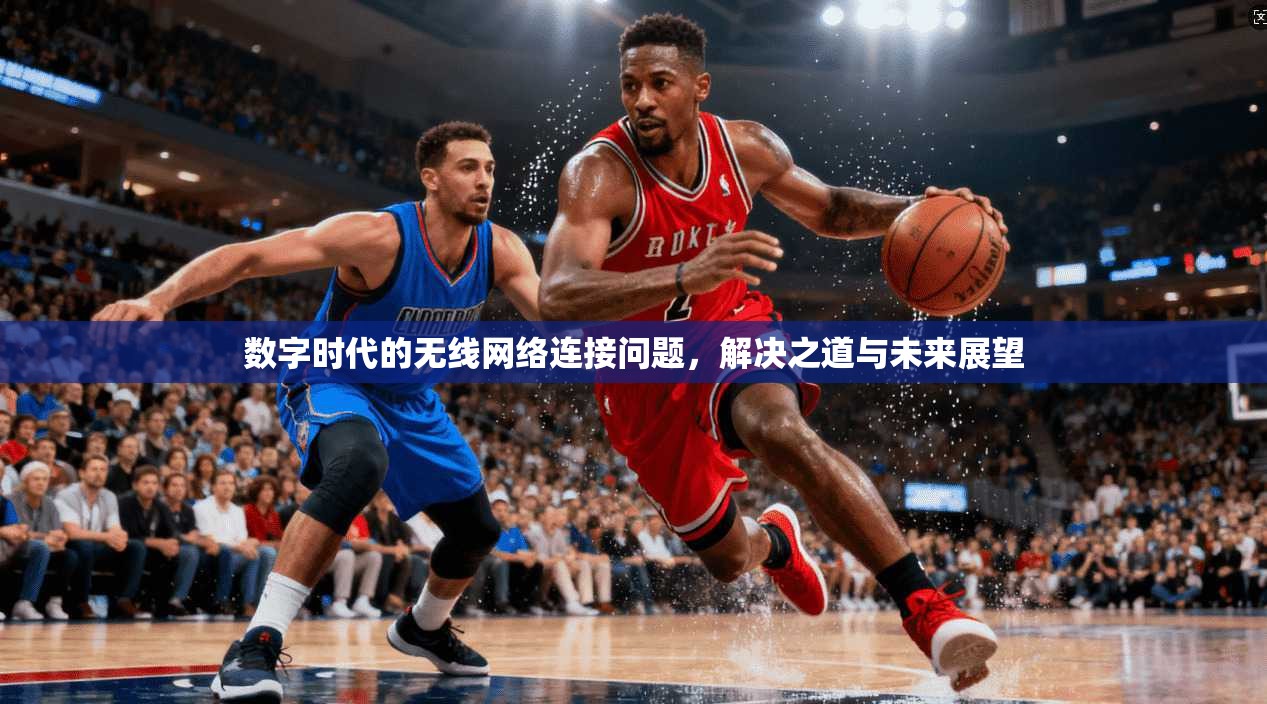 数字时代的无线网络连接问题，解决之道与未来展望