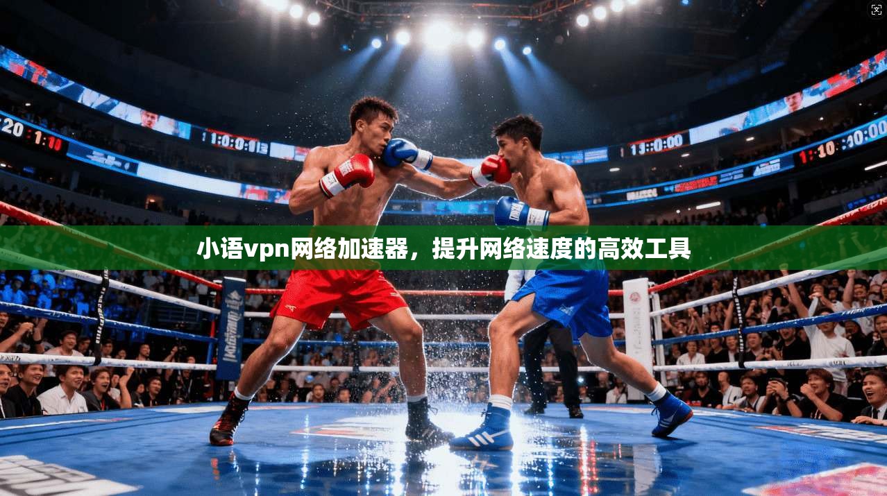 小语vpn网络加速器,提升网络速度的高效工具
