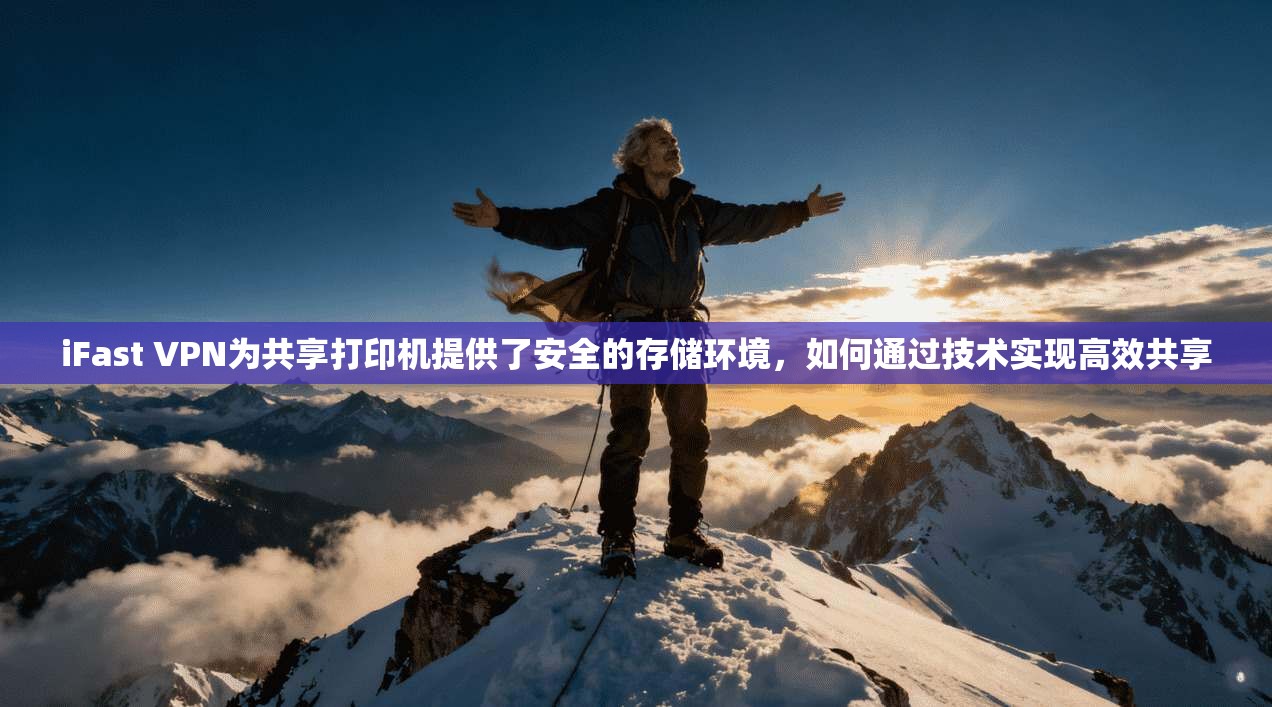 iFast VPN为共享打印机提供了安全的存储环境，如何通过技术实现高效共享
