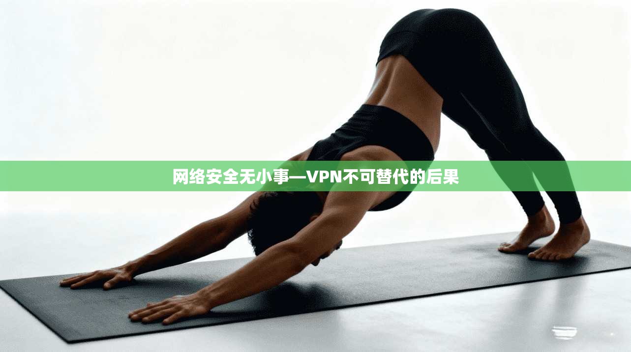 网络安全无小事—VPN不可替代的后果