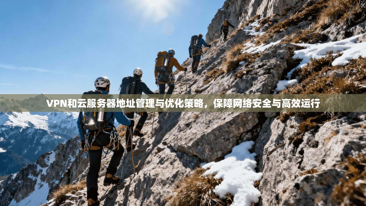 VPN和云服务器地址管理与优化策略，保障网络安全与高效运行