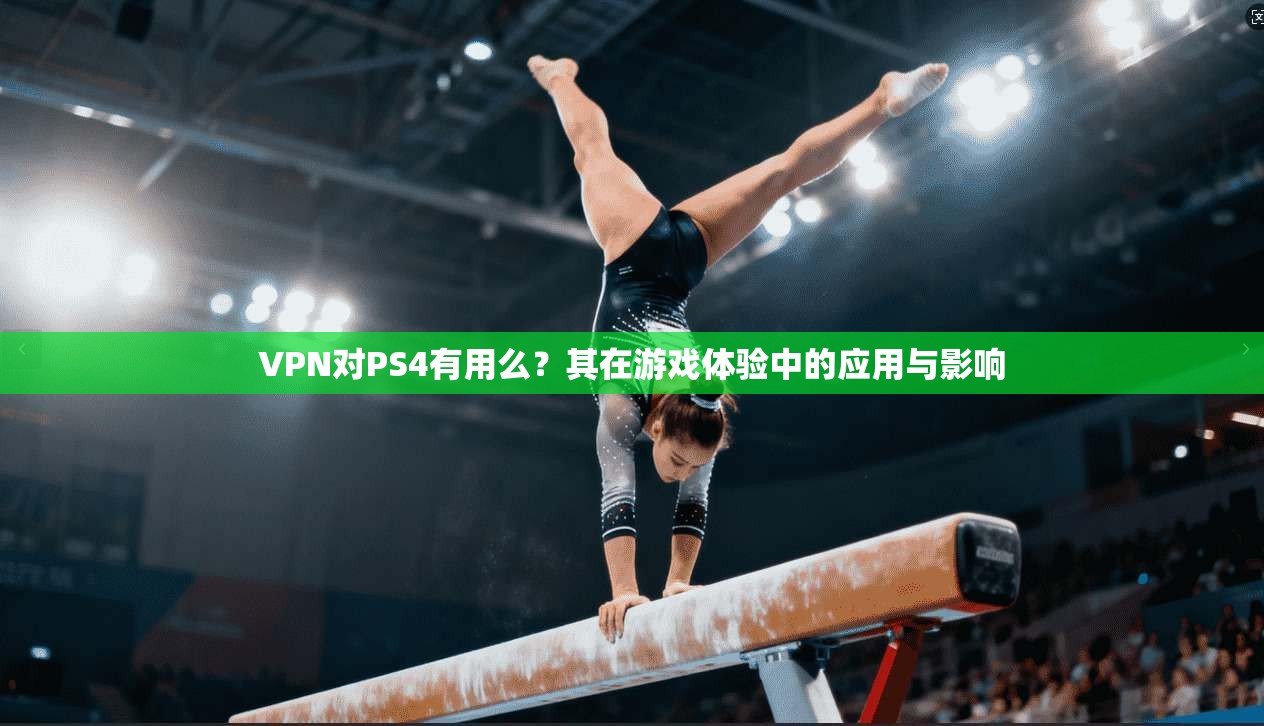 VPN对PS4有用么？其在游戏体验中的应用与影响