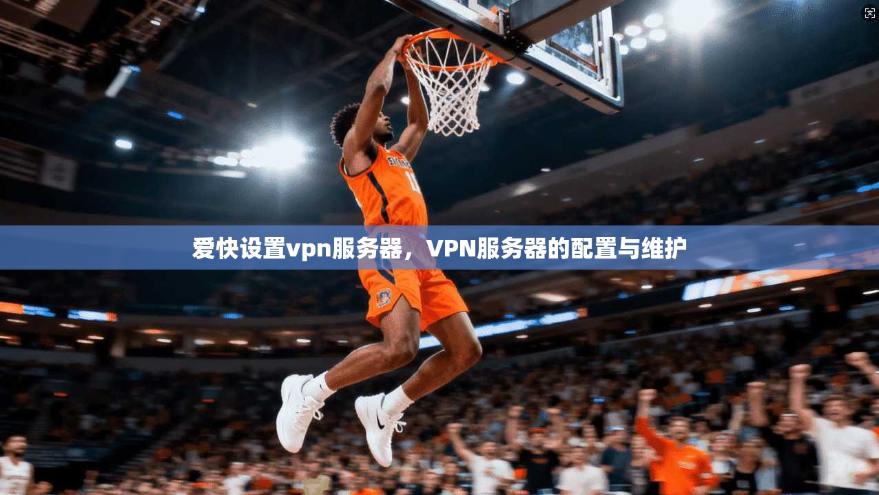 爱快设置vpn服务器,VPN服务器的配置与维护