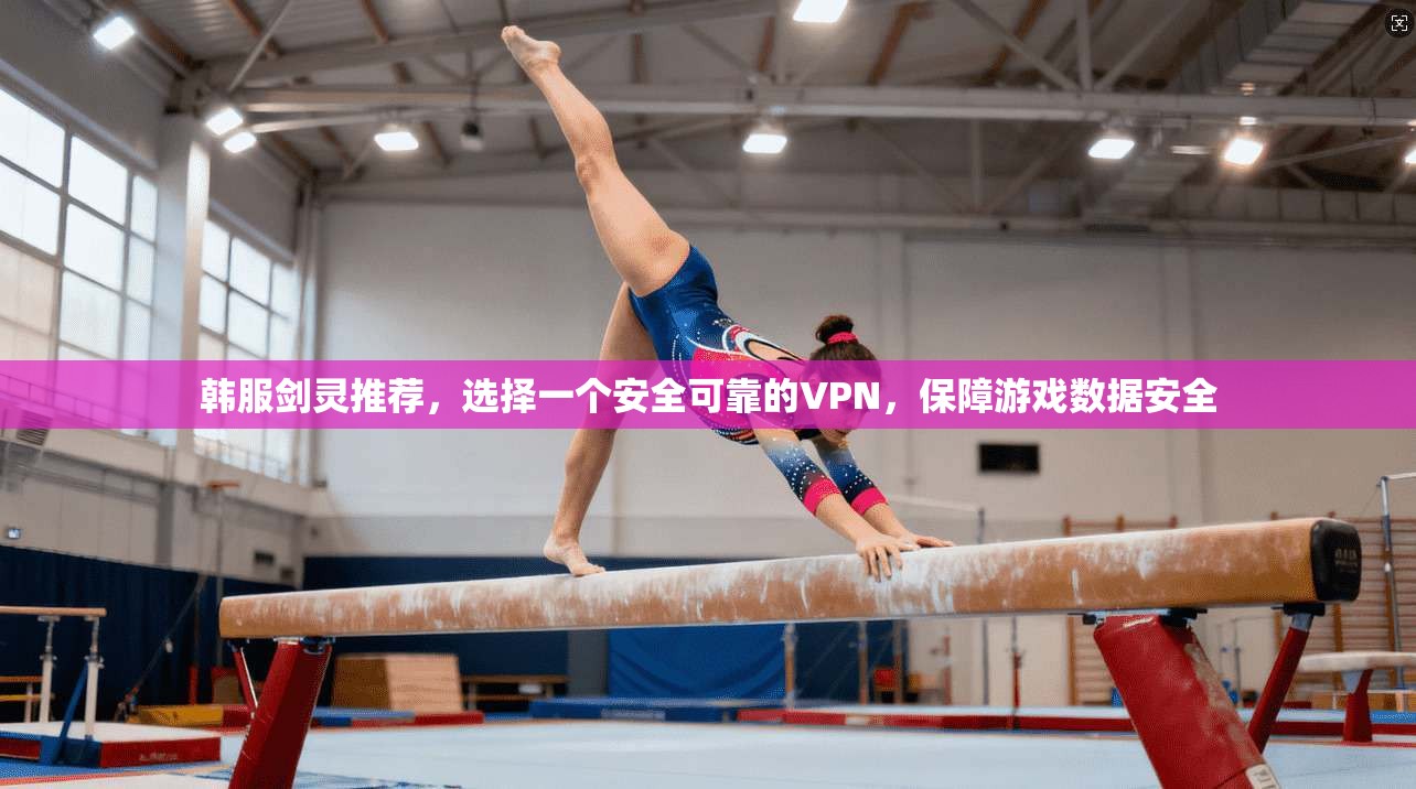 韩服剑灵推荐,选择一个安全可靠的VPN,保障游戏数据安全