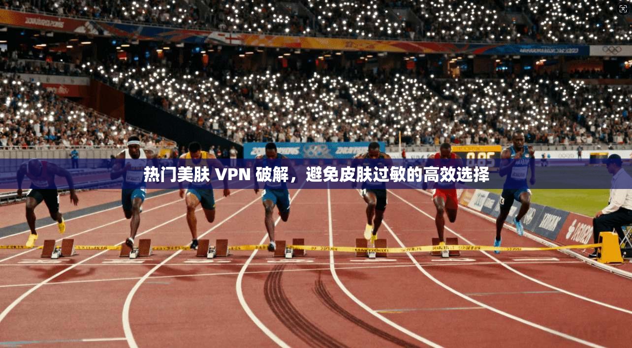 热门美肤 VPN 破解，避免皮肤过敏的高效选择