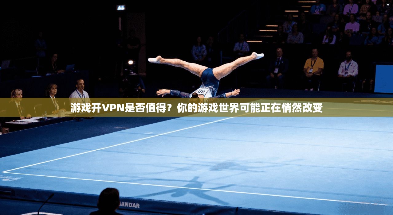 游戏开VPN是否值得?你的游戏世界可能正在悄然改变