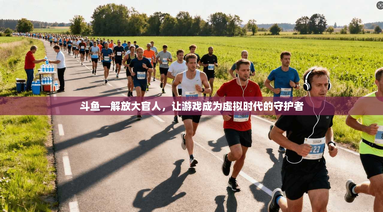 斗鱼—解放大官人，让游戏成为虚拟时代的守护者