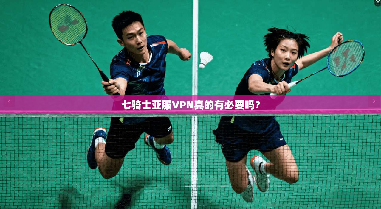 七骑士亚服VPN真的有必要吗？