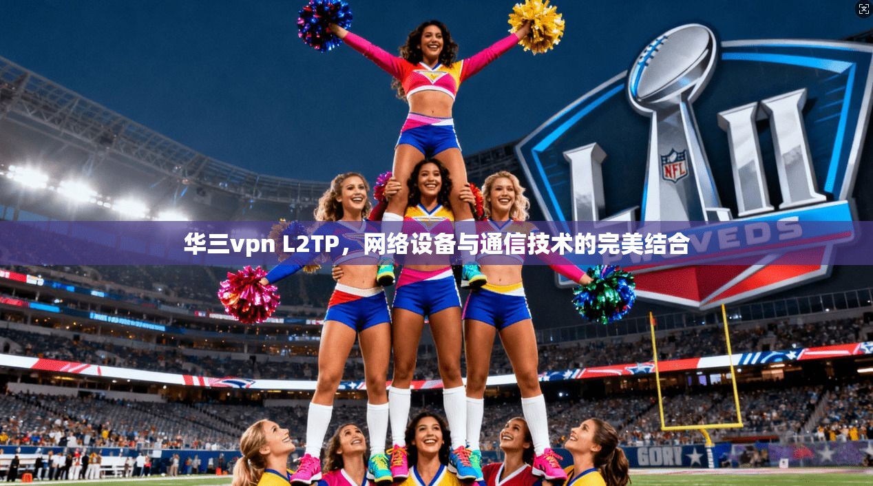 华三vpn L2TP，网络设备与通信技术的完美结合
