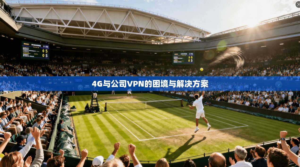 4G与公司VPN的困境与解决方案