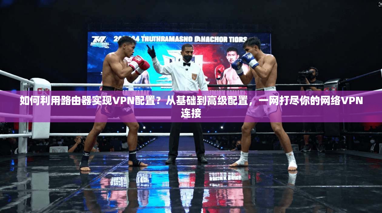 如何利用路由器实现VPN配置?从基础到高级配置,一网打尽你的网络VPN连接